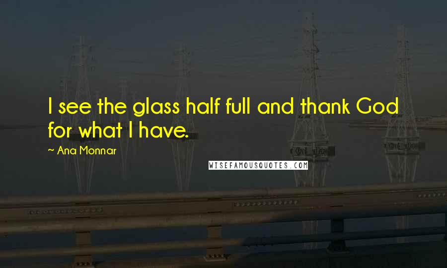 Ana Monnar Quotes: I see the glass half full and thank God for what I have.