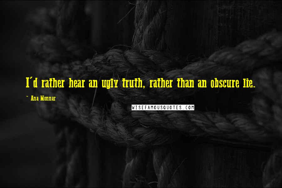 Ana Monnar Quotes: I'd rather hear an ugly truth, rather than an obscure lie.