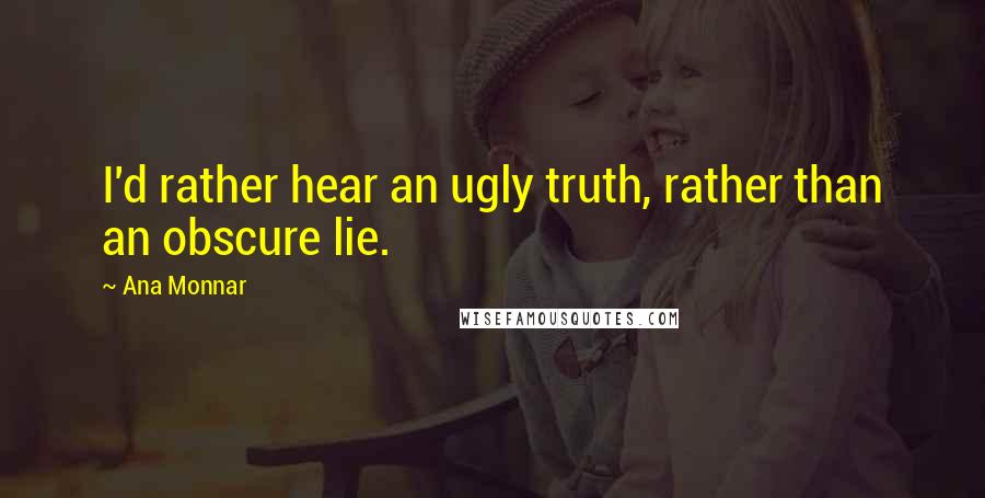 Ana Monnar Quotes: I'd rather hear an ugly truth, rather than an obscure lie.