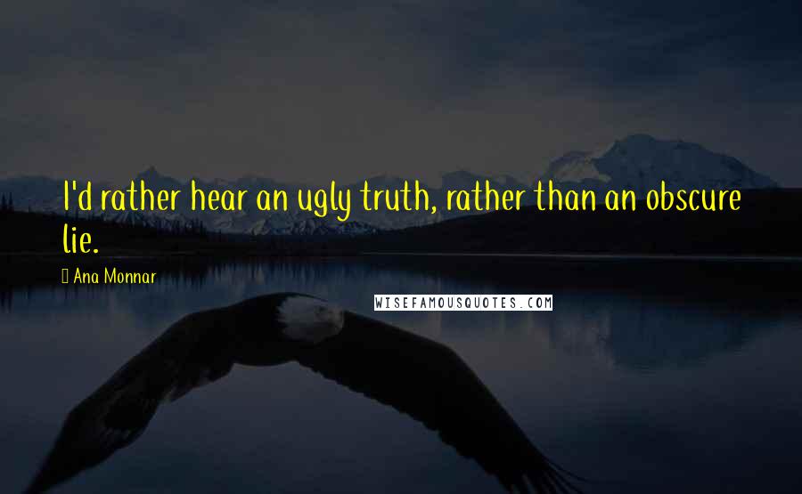 Ana Monnar Quotes: I'd rather hear an ugly truth, rather than an obscure lie.