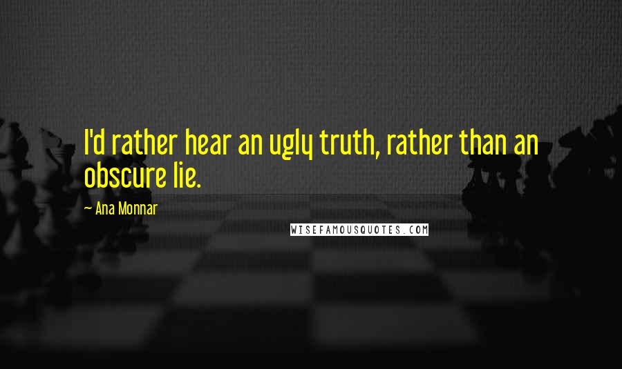 Ana Monnar Quotes: I'd rather hear an ugly truth, rather than an obscure lie.