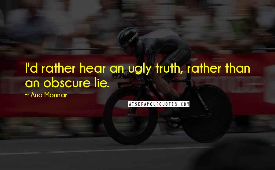 Ana Monnar Quotes: I'd rather hear an ugly truth, rather than an obscure lie.