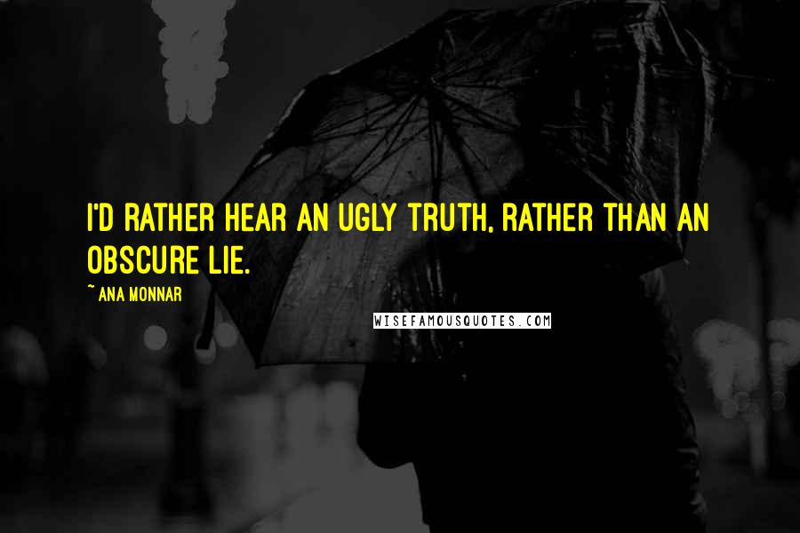 Ana Monnar Quotes: I'd rather hear an ugly truth, rather than an obscure lie.