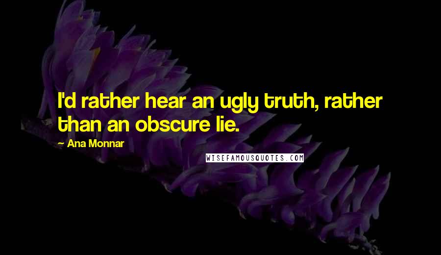 Ana Monnar Quotes: I'd rather hear an ugly truth, rather than an obscure lie.