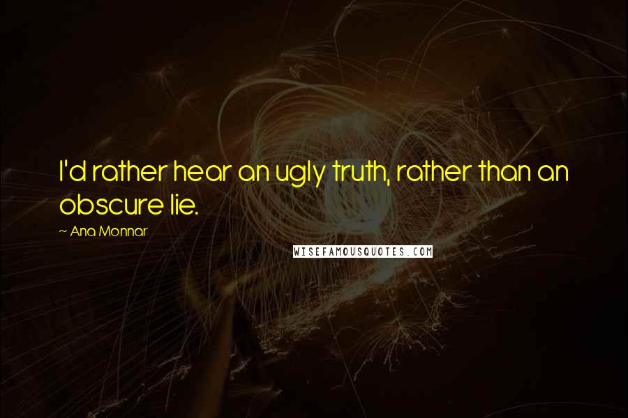 Ana Monnar Quotes: I'd rather hear an ugly truth, rather than an obscure lie.