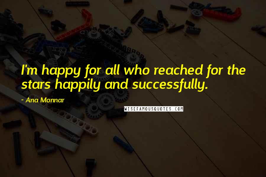 Ana Monnar Quotes: I'm happy for all who reached for the stars happily and successfully.