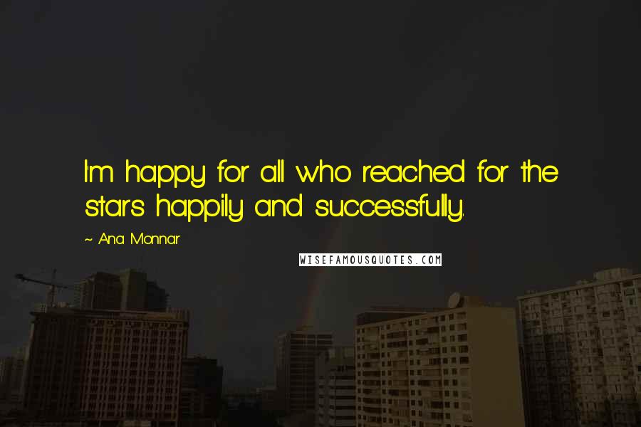 Ana Monnar Quotes: I'm happy for all who reached for the stars happily and successfully.