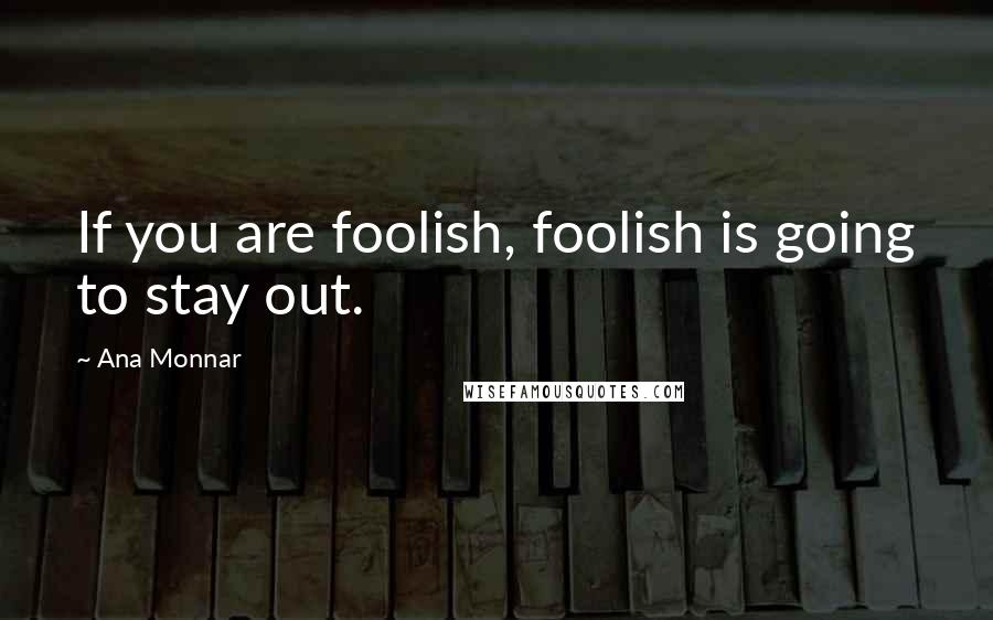 Ana Monnar Quotes: If you are foolish, foolish is going to stay out.