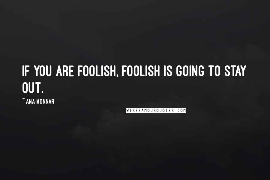 Ana Monnar Quotes: If you are foolish, foolish is going to stay out.