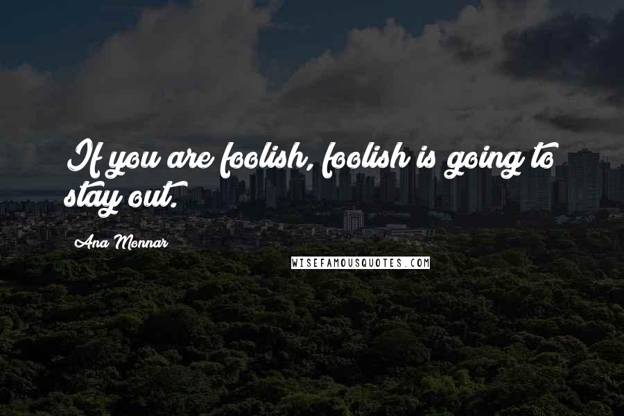 Ana Monnar Quotes: If you are foolish, foolish is going to stay out.