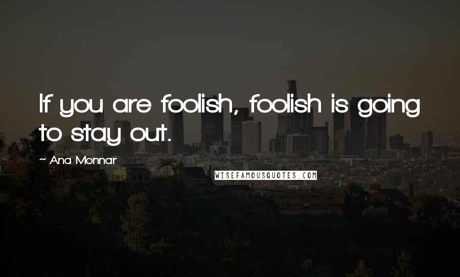 Ana Monnar Quotes: If you are foolish, foolish is going to stay out.