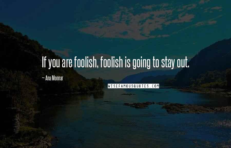 Ana Monnar Quotes: If you are foolish, foolish is going to stay out.
