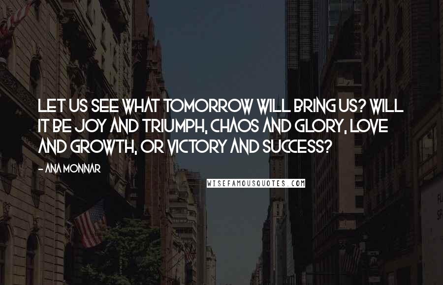 Ana Monnar Quotes: Let us see what tomorrow will bring us? Will it be joy and triumph, chaos and glory, love and growth, or victory and success?