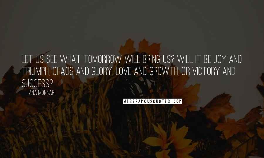 Ana Monnar Quotes: Let us see what tomorrow will bring us? Will it be joy and triumph, chaos and glory, love and growth, or victory and success?