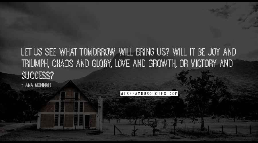 Ana Monnar Quotes: Let us see what tomorrow will bring us? Will it be joy and triumph, chaos and glory, love and growth, or victory and success?