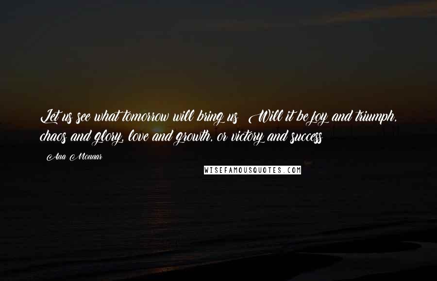 Ana Monnar Quotes: Let us see what tomorrow will bring us? Will it be joy and triumph, chaos and glory, love and growth, or victory and success?