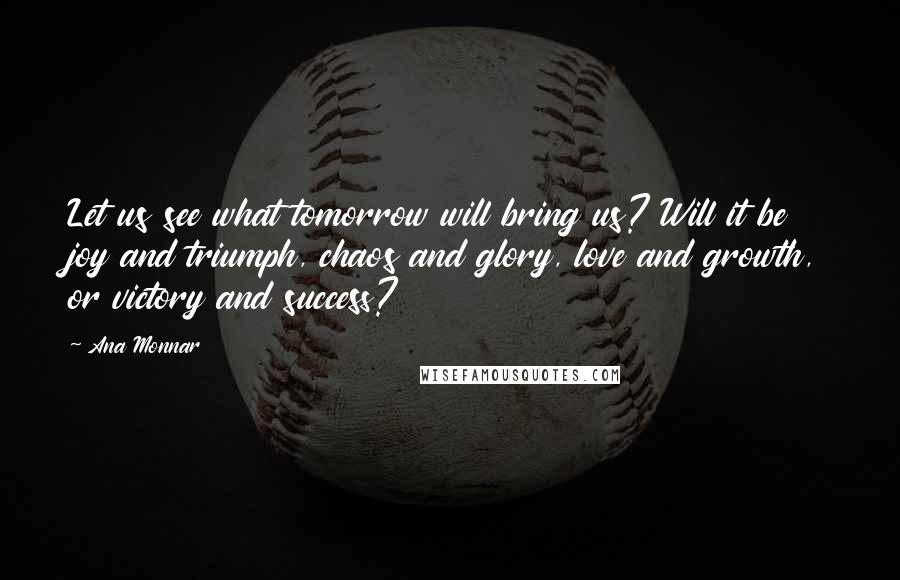 Ana Monnar Quotes: Let us see what tomorrow will bring us? Will it be joy and triumph, chaos and glory, love and growth, or victory and success?