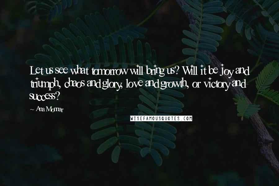 Ana Monnar Quotes: Let us see what tomorrow will bring us? Will it be joy and triumph, chaos and glory, love and growth, or victory and success?