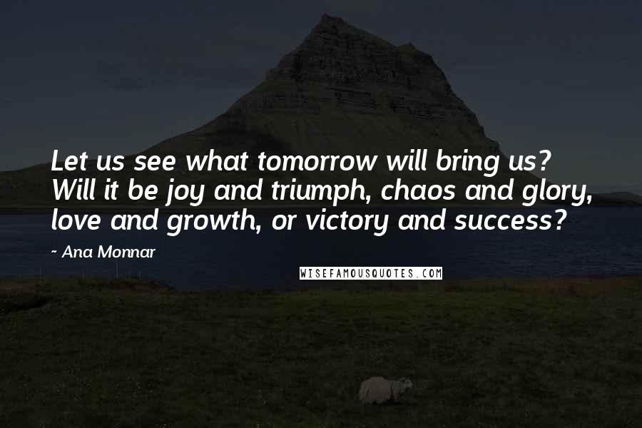 Ana Monnar Quotes: Let us see what tomorrow will bring us? Will it be joy and triumph, chaos and glory, love and growth, or victory and success?