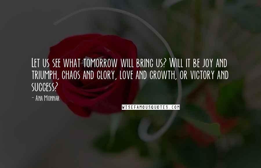 Ana Monnar Quotes: Let us see what tomorrow will bring us? Will it be joy and triumph, chaos and glory, love and growth, or victory and success?