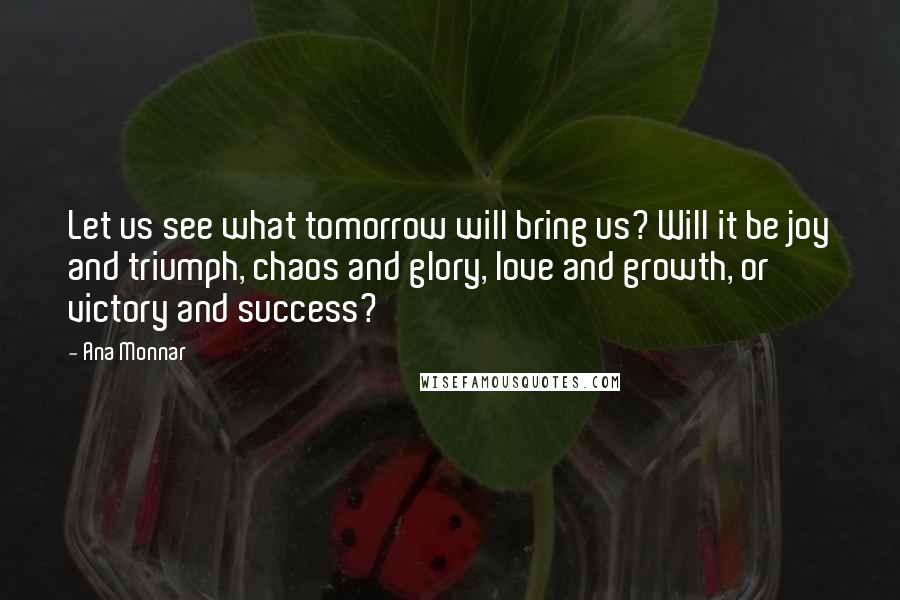 Ana Monnar Quotes: Let us see what tomorrow will bring us? Will it be joy and triumph, chaos and glory, love and growth, or victory and success?