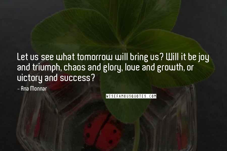 Ana Monnar Quotes: Let us see what tomorrow will bring us? Will it be joy and triumph, chaos and glory, love and growth, or victory and success?