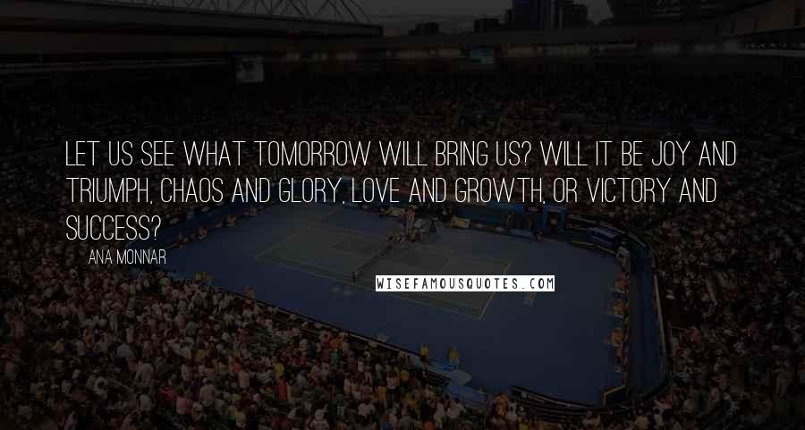 Ana Monnar Quotes: Let us see what tomorrow will bring us? Will it be joy and triumph, chaos and glory, love and growth, or victory and success?