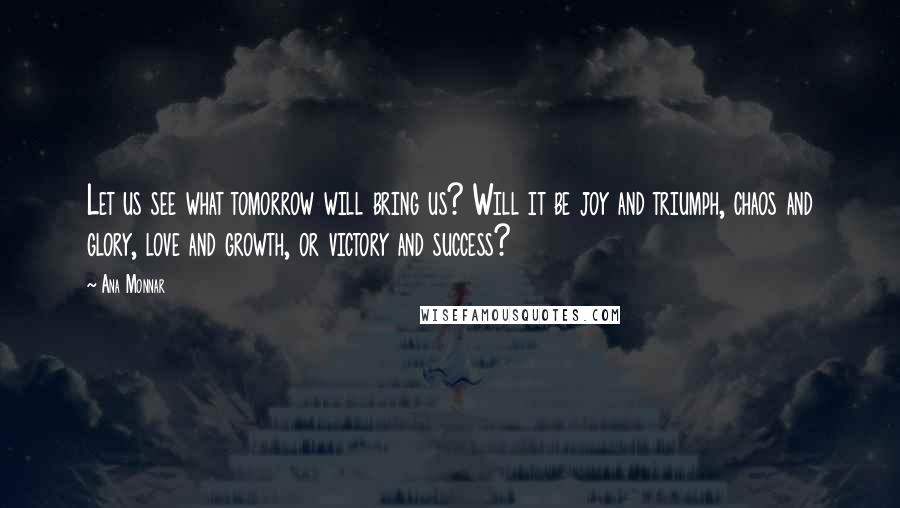 Ana Monnar Quotes: Let us see what tomorrow will bring us? Will it be joy and triumph, chaos and glory, love and growth, or victory and success?