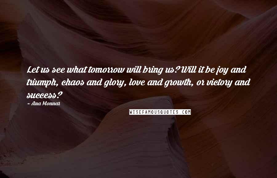 Ana Monnar Quotes: Let us see what tomorrow will bring us? Will it be joy and triumph, chaos and glory, love and growth, or victory and success?