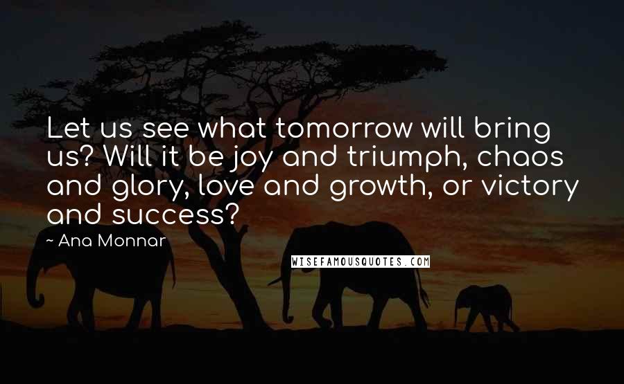Ana Monnar Quotes: Let us see what tomorrow will bring us? Will it be joy and triumph, chaos and glory, love and growth, or victory and success?