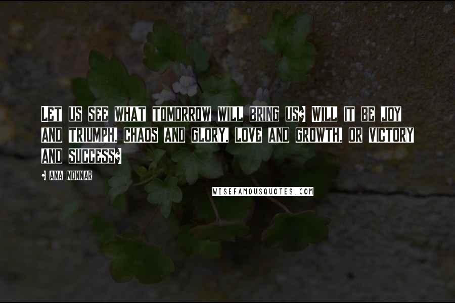 Ana Monnar Quotes: Let us see what tomorrow will bring us? Will it be joy and triumph, chaos and glory, love and growth, or victory and success?