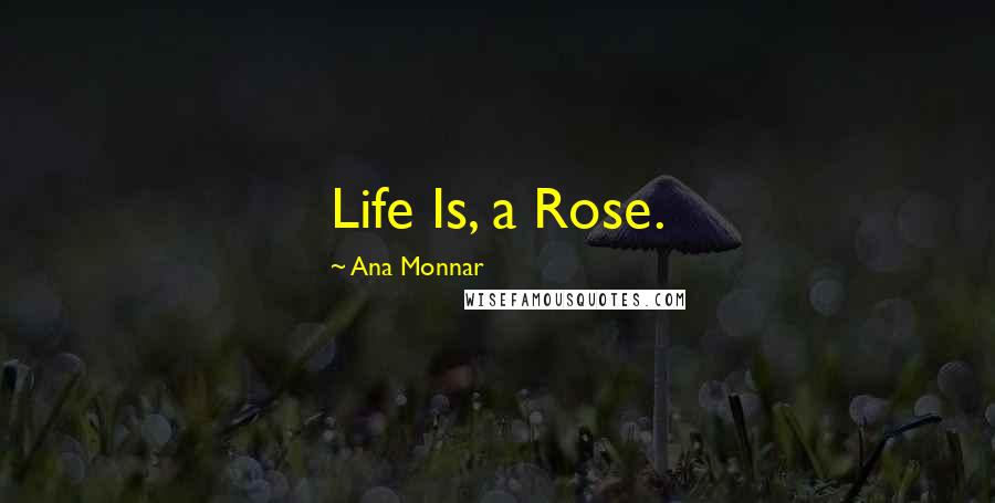 Ana Monnar Quotes: Life Is, a Rose.
