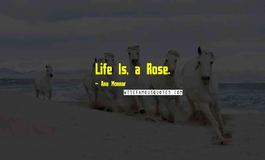Ana Monnar Quotes: Life Is, a Rose.