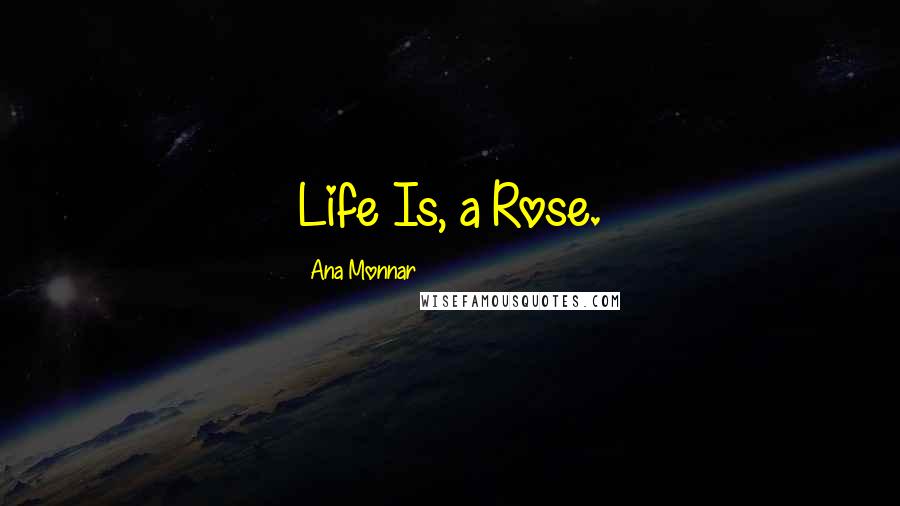 Ana Monnar Quotes: Life Is, a Rose.