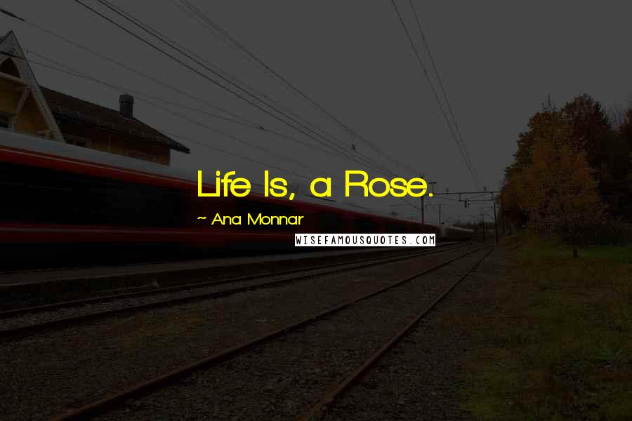 Ana Monnar Quotes: Life Is, a Rose.