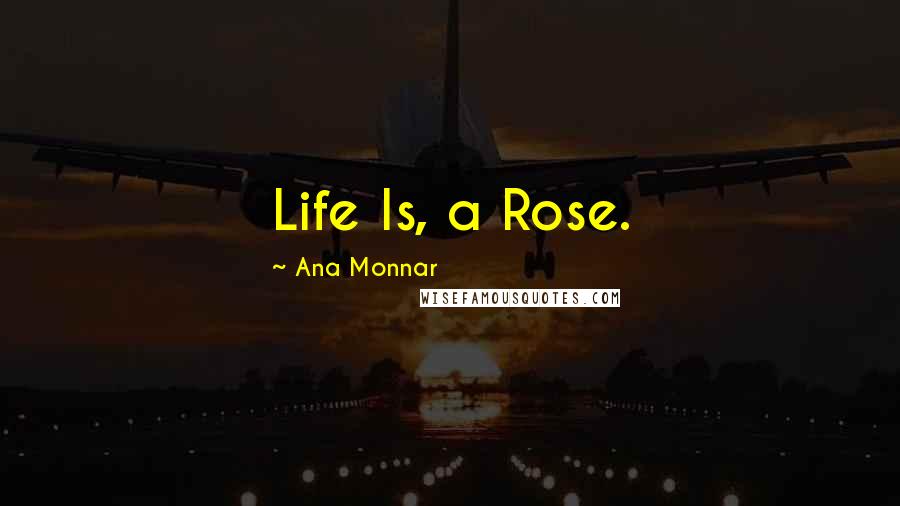 Ana Monnar Quotes: Life Is, a Rose.