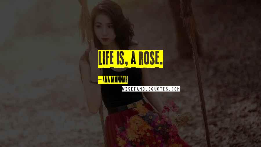 Ana Monnar Quotes: Life Is, a Rose.