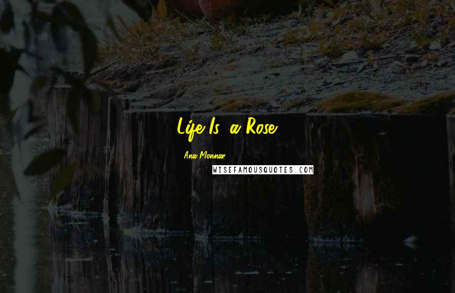 Ana Monnar Quotes: Life Is, a Rose.
