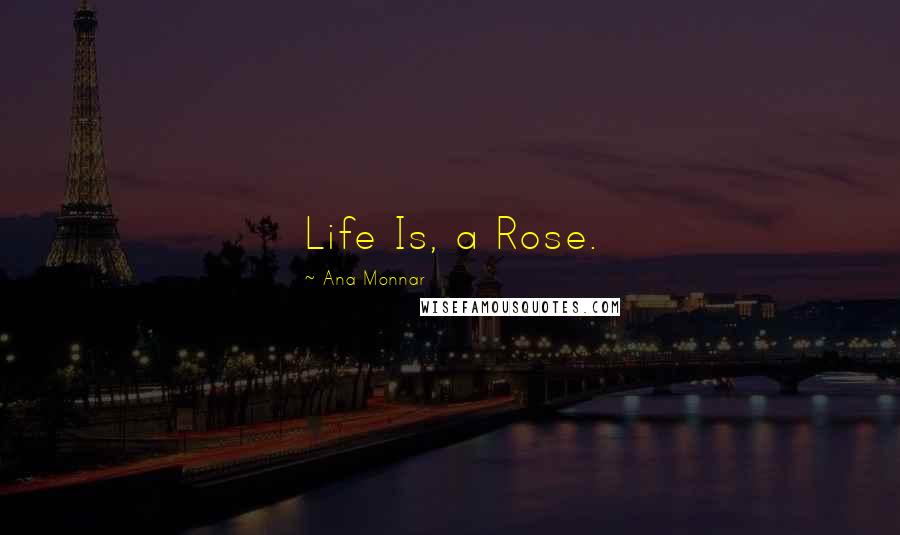 Ana Monnar Quotes: Life Is, a Rose.