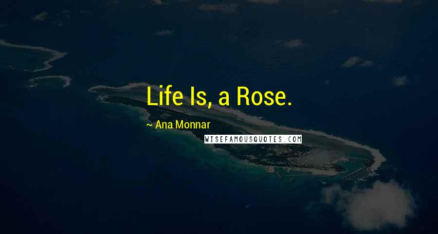 Ana Monnar Quotes: Life Is, a Rose.