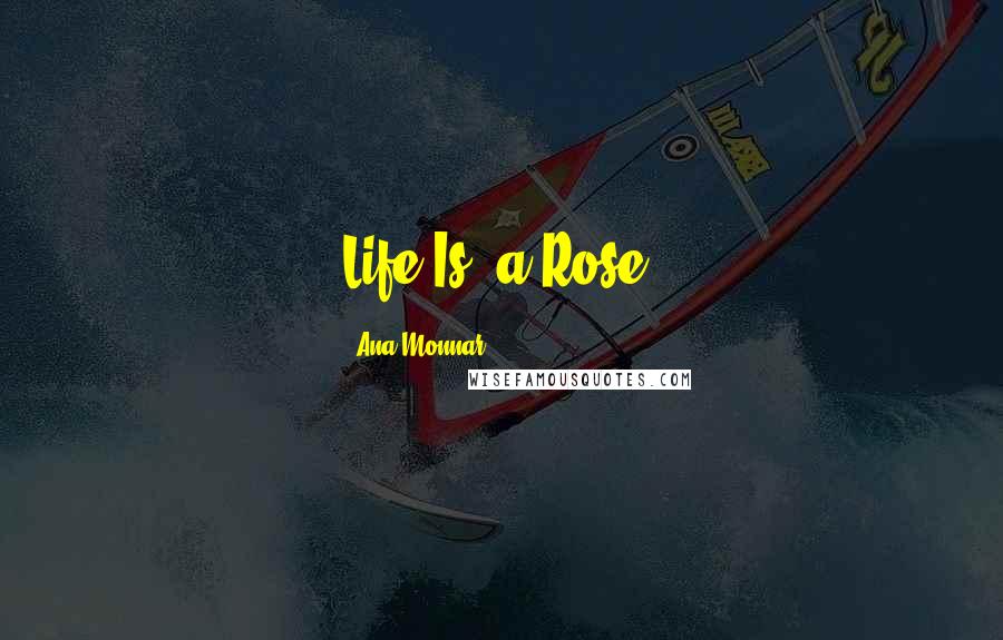 Ana Monnar Quotes: Life Is, a Rose.
