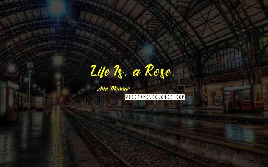 Ana Monnar Quotes: Life Is, a Rose.