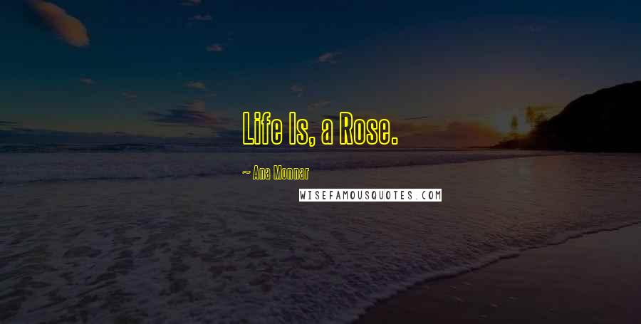 Ana Monnar Quotes: Life Is, a Rose.