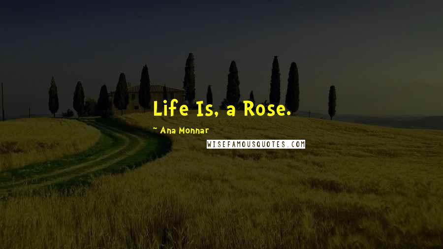 Ana Monnar Quotes: Life Is, a Rose.