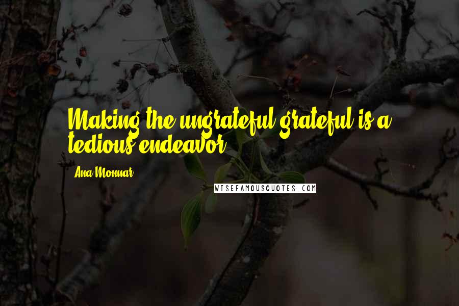 Ana Monnar Quotes: Making the ungrateful grateful is a tedious endeavor.