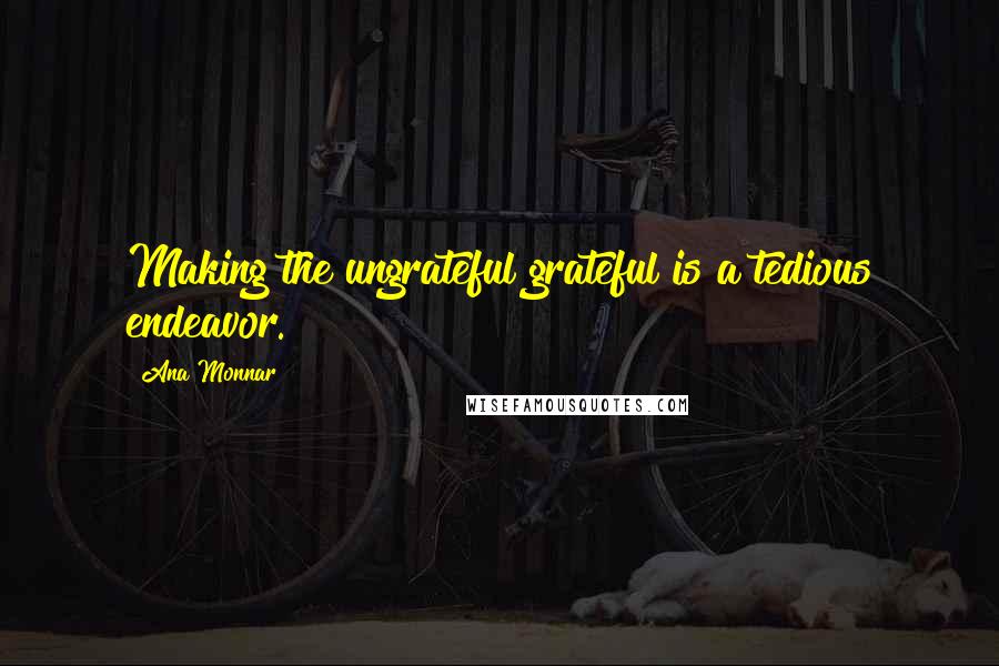 Ana Monnar Quotes: Making the ungrateful grateful is a tedious endeavor.