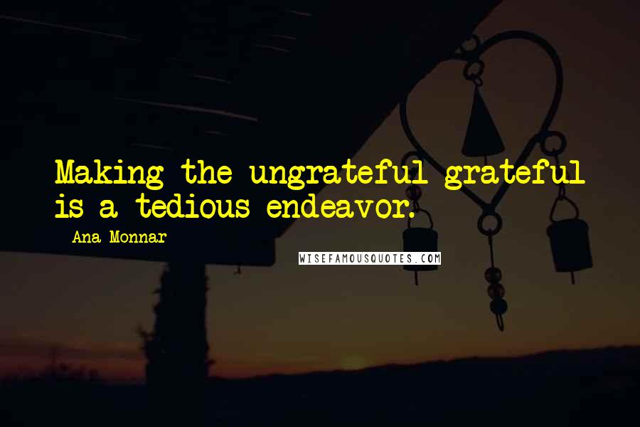 Ana Monnar Quotes: Making the ungrateful grateful is a tedious endeavor.