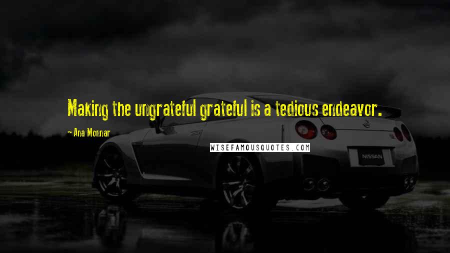 Ana Monnar Quotes: Making the ungrateful grateful is a tedious endeavor.