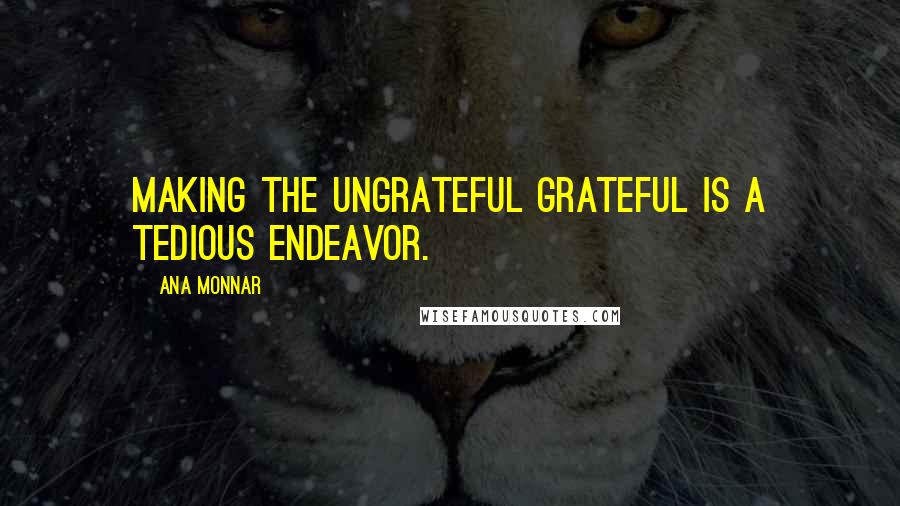 Ana Monnar Quotes: Making the ungrateful grateful is a tedious endeavor.