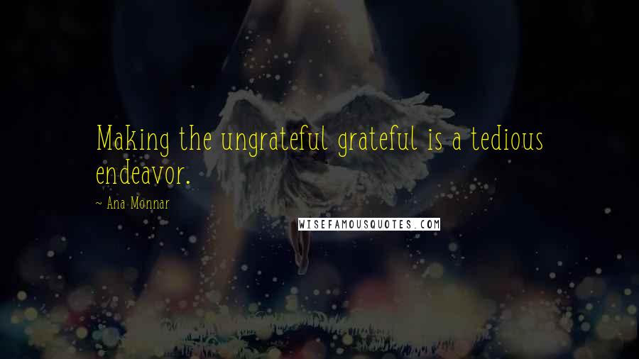 Ana Monnar Quotes: Making the ungrateful grateful is a tedious endeavor.